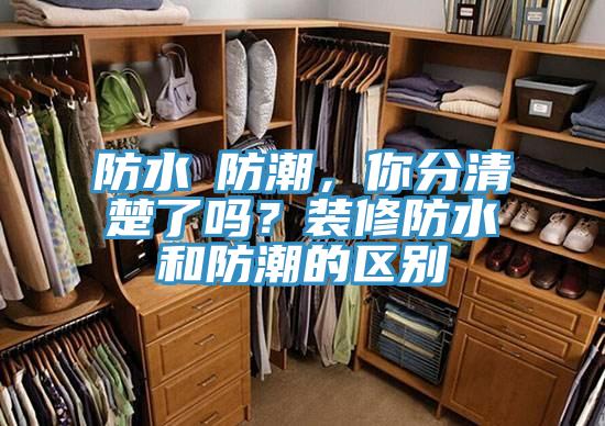 防水≠防潮，你分清楚了嗎？裝修防水和防潮的區(qū)別