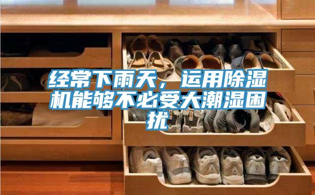 經(jīng)常下雨天，運用除濕機能夠不必受大潮濕困擾