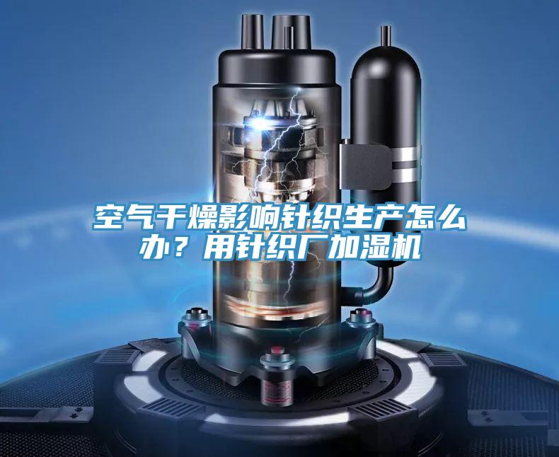 空氣干燥影響針織生產(chǎn)怎么辦？用針織廠(chǎng)加濕機(jī)