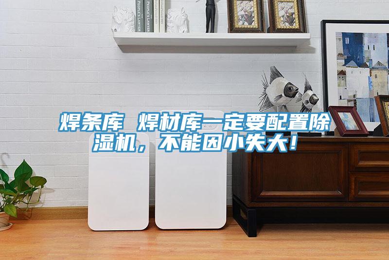 焊條庫(kù) 焊材庫(kù)一定要配置除濕機(jī)，不能因小失大！