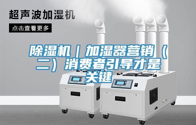 除濕機(jī)｜加濕器營(yíng)銷(xiāo)（二）消費(fèi)者引導(dǎo)才是關(guān)鍵