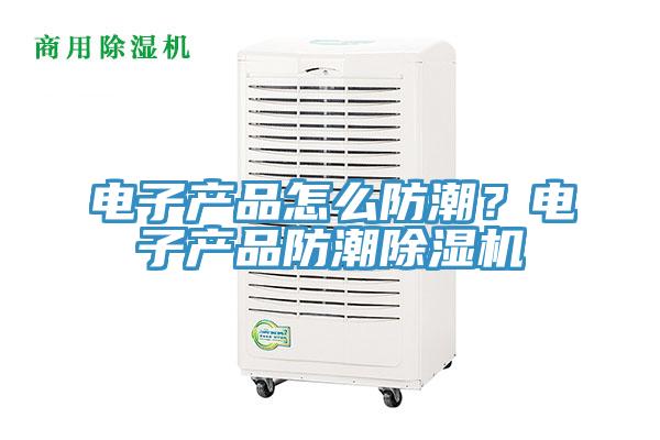 電子產(chǎn)品怎么防潮？電子產(chǎn)品防潮除濕機