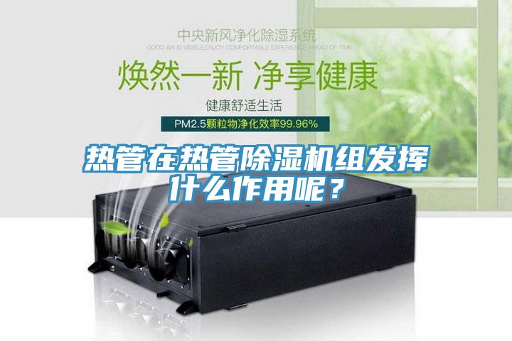 熱管在熱管除濕機(jī)組發(fā)揮什么作用呢？