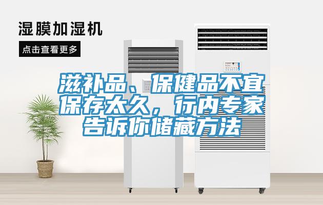 滋補(bǔ)品、保健品不宜保存太久，行內(nèi)專家告訴你儲藏方法