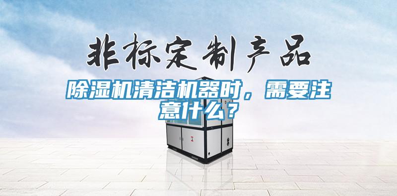 除濕機清潔機器時，需要注意什么？