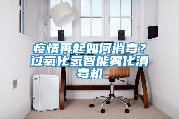 疫情再起如何消毒？過(guò)氧化氫智能霧化消毒機(jī)