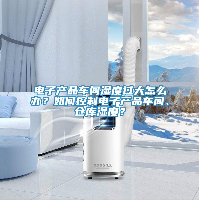 電子產(chǎn)品車間濕度過大怎么辦？如何控制電子產(chǎn)品車間、倉庫濕度？