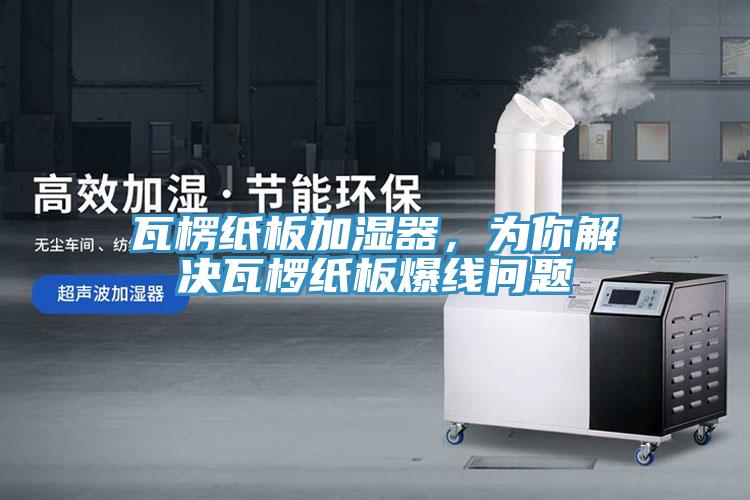 瓦楞紙板加濕器，為你解決瓦欏紙板爆線問題