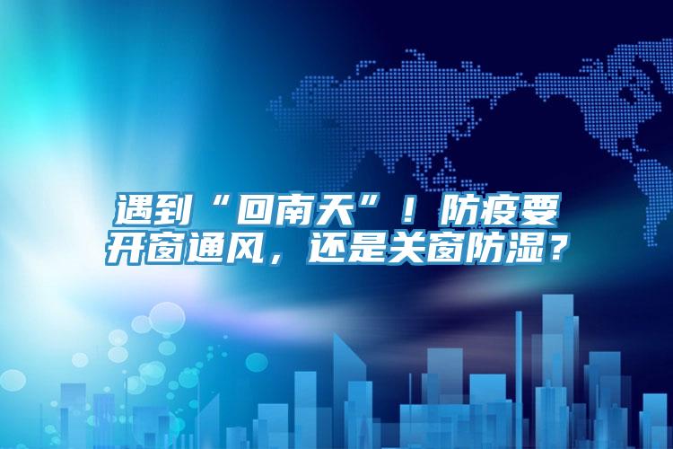 遇到“回南天”！防疫要開窗通風，還是關窗防濕？