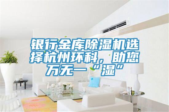 銀行金庫除濕機選擇杭州環(huán)科，助您萬無一“濕”