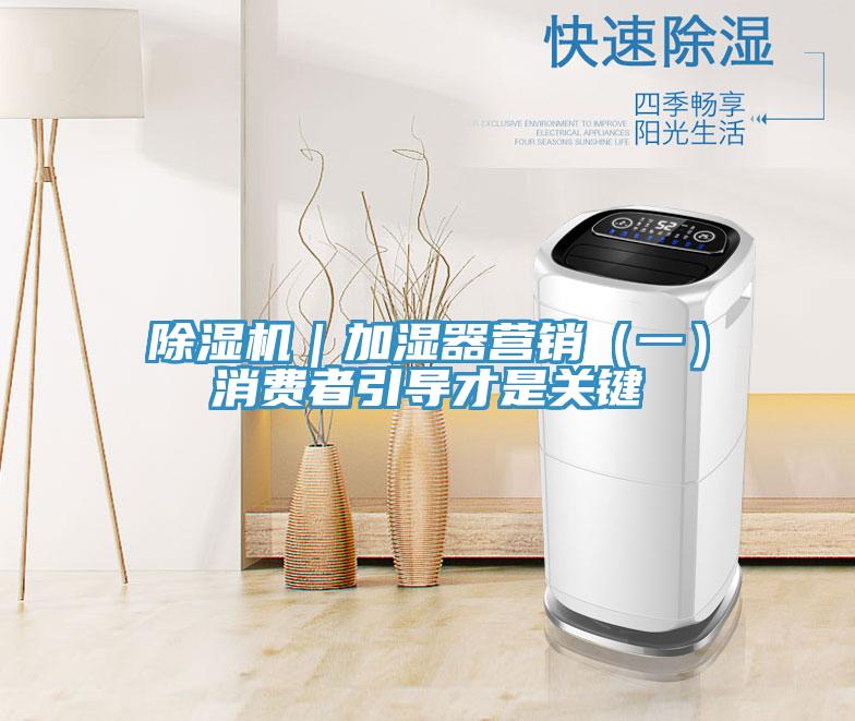 除濕機(jī)｜加濕器營(yíng)銷(xiāo)（一）消費(fèi)者引導(dǎo)才是關(guān)鍵