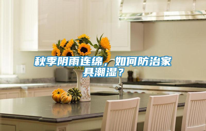 秋季陰雨連綿，如何防治家具潮濕？