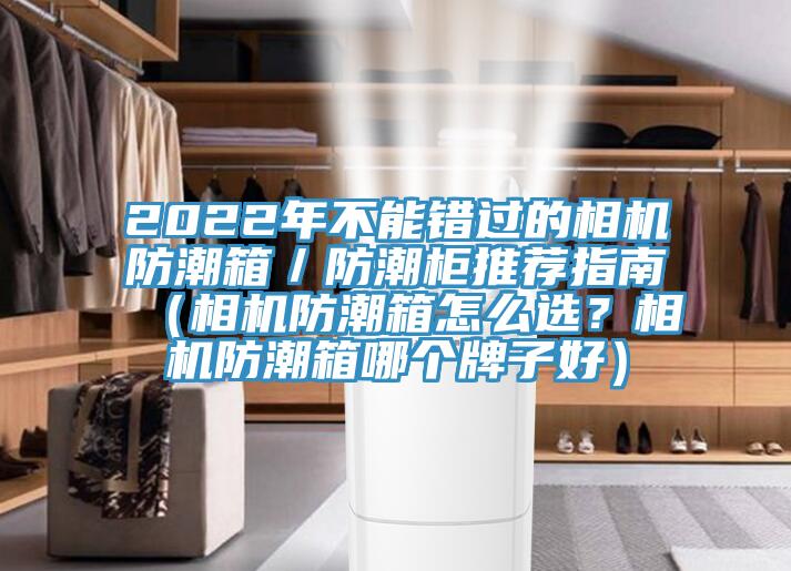 2022年不能錯過的相機防潮箱／防潮柜推薦指南（相機防潮箱怎么選？相機防潮箱哪個牌子好）