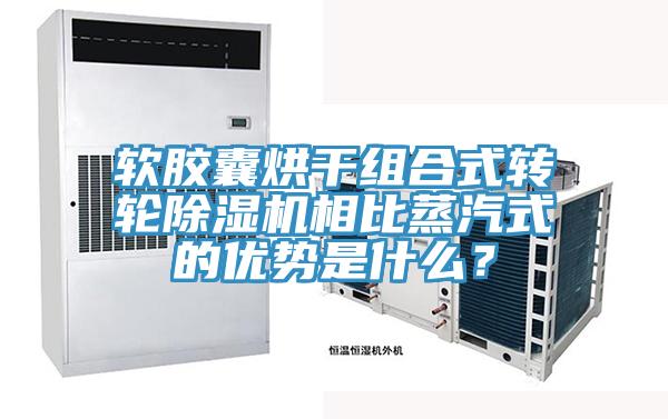 軟膠囊烘干組合式轉(zhuǎn)輪除濕機(jī)相比蒸汽式的優(yōu)勢(shì)是什么？
