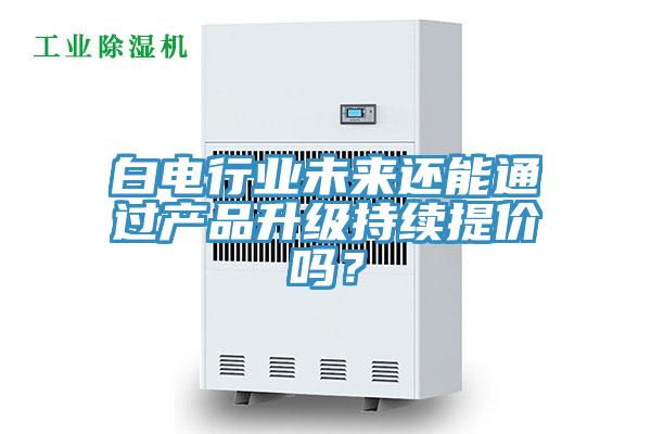 白電行業(yè)未來(lái)還能通過(guò)產(chǎn)品升級(jí)持續(xù)提價(jià)嗎？