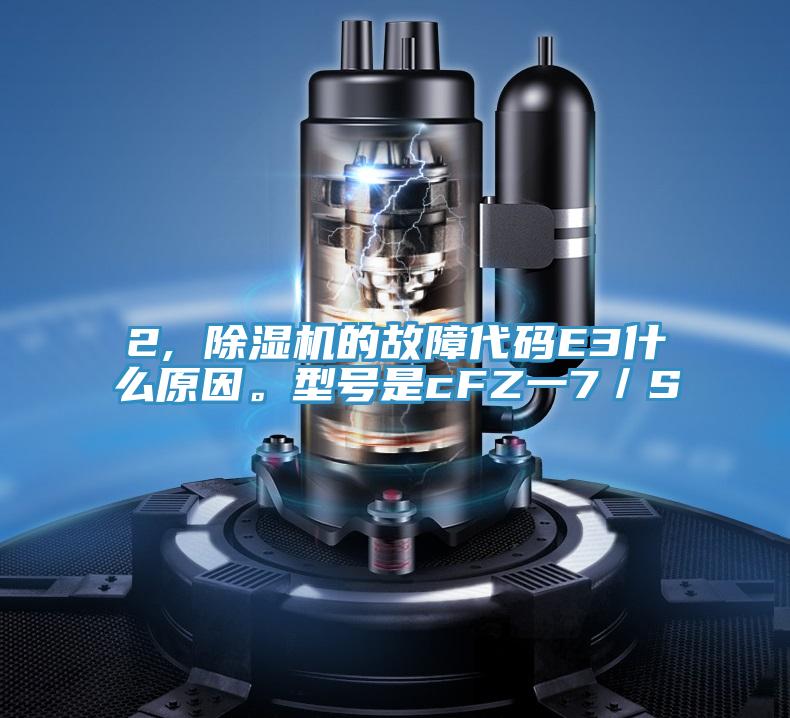 2, 除濕機(jī)的故障代碼E3什么原因。型號(hào)是cFZ一7／S