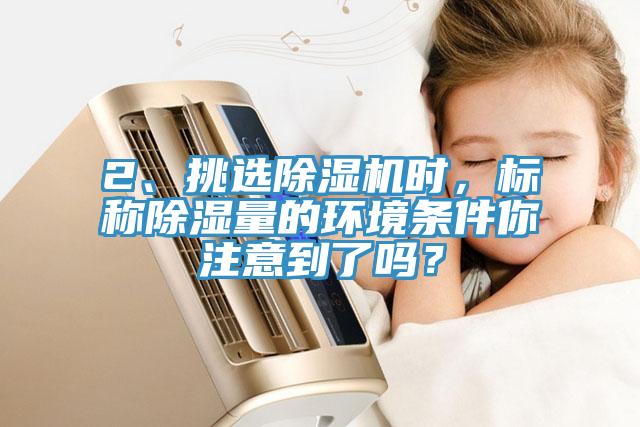 2、挑選除濕機(jī)時(shí)，標(biāo)稱除濕量的環(huán)境條件你注意到了嗎？