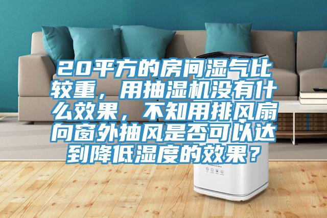 20平方的房間濕氣比較重，用抽濕機(jī)沒有什么效果，不知用排風(fēng)扇向窗外抽風(fēng)是否可以達(dá)到降低濕度的效果？