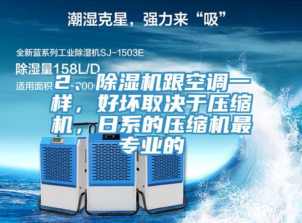 2、除濕機(jī)跟空調(diào)一樣，好壞取決于壓縮機(jī)，日系的壓縮機(jī)最專業(yè)的