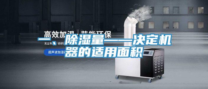一、除濕量——決定機(jī)器的適用面積