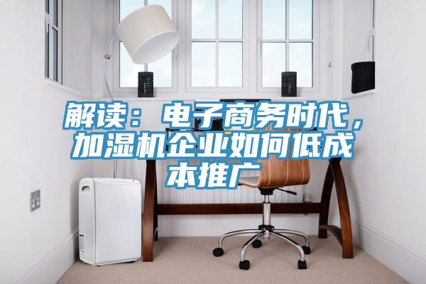 解讀：電子商務(wù)時(shí)代，加濕機(jī)企業(yè)如何低成本推廣