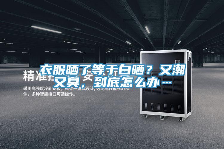 衣服曬了等于白曬？又潮又臭，到底怎么辦…