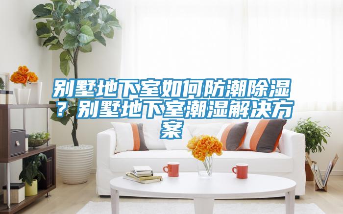 別墅地下室如何防潮除濕？別墅地下室潮濕解決方案