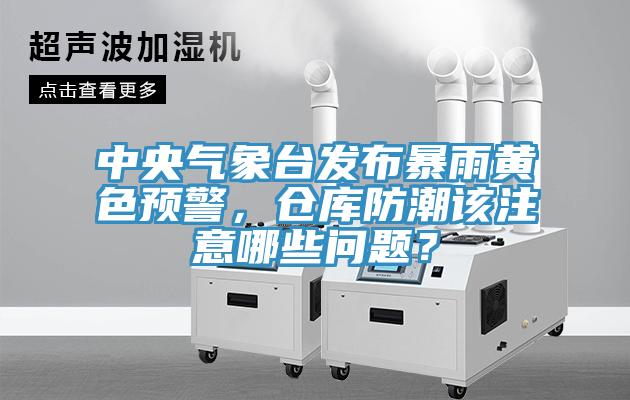 中央氣象臺(tái)發(fā)布暴雨黃色預(yù)警，倉庫防潮該注意哪些問題？
