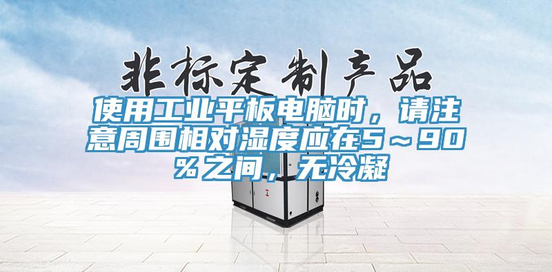 使用工業(yè)平板電腦時(shí)，請(qǐng)注意周圍相對(duì)濕度應(yīng)在5～90％之間，無冷凝