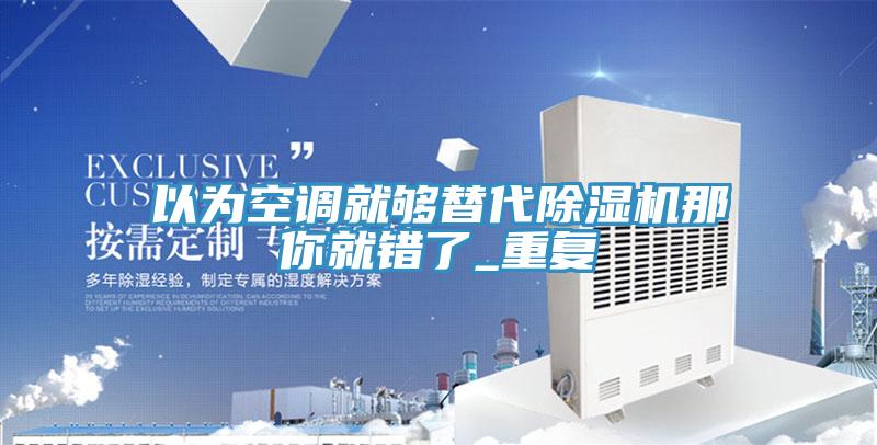 以為空調(diào)就夠替代除濕機那你就錯了_重復