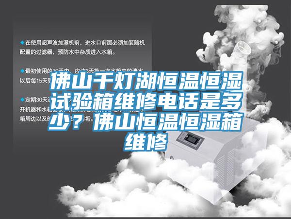 佛山千燈湖恒溫恒濕試驗箱維修電話是多少？佛山恒溫恒濕箱維修