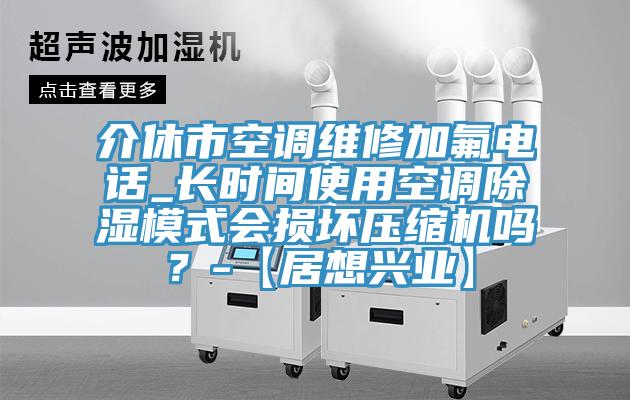 介休市空調(diào)維修加氟電話_長時間使用空調(diào)除濕模式會損壞壓縮機嗎？-【居想興業(yè)】