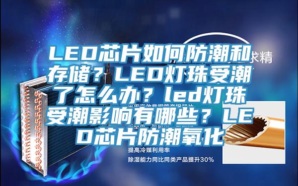 LED芯片如何防潮和存儲(chǔ)？LED燈珠受潮了怎么辦？led燈珠受潮影響有哪些？LED芯片防潮氧化