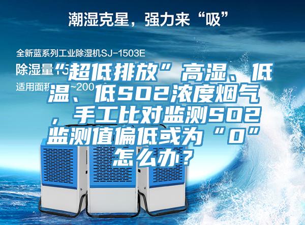 “超低排放”高濕、低溫、低SO2濃度煙氣，手工比對監(jiān)測SO2監(jiān)測值偏低或為“0”怎么辦？