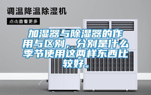 加濕器與除濕器的作用與區(qū)別，分別是什么季節(jié)使用這兩樣?xùn)|西比較好。