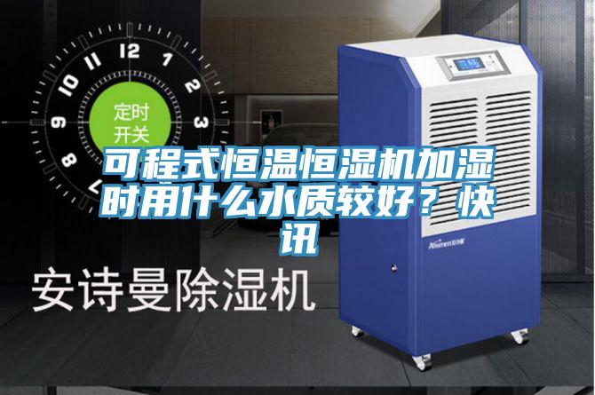 可程式恒溫恒濕機(jī)加濕時用什么水質(zhì)較好？快訊