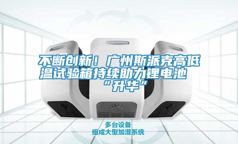 不斷創(chuàng)新！廣州斯派克高低溫試驗箱持續(xù)助力鋰電池“升華”