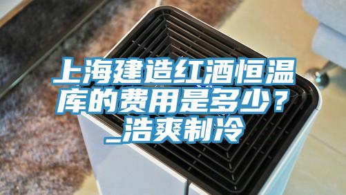 上海建造紅酒恒溫庫的費(fèi)用是多少？_浩爽制冷