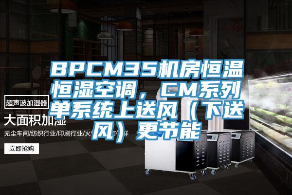 BPCM35機(jī)房恒溫恒濕空調(diào)，CM系列單系統(tǒng)上送風(fēng)（下送風(fēng)）更節(jié)能