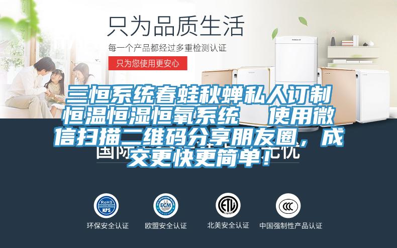 三恒系統(tǒng)春蛙秋蟬私人訂制恒溫恒濕恒氧系統(tǒng)  使用微信掃描二維碼分享朋友圈，成交更快更簡(jiǎn)單！