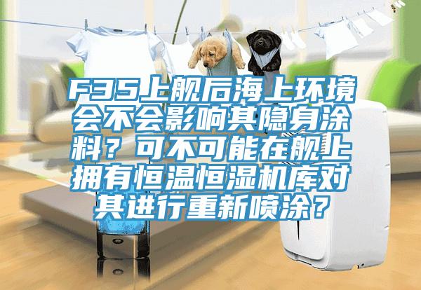 F35上艦后海上環(huán)境會不會影響其隱身涂料？可不可能在艦上擁有恒溫恒濕機庫對其進行重新噴涂？