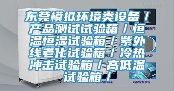 東莞模擬環(huán)境類設備／產(chǎn)品測試試驗箱／恒溫恒濕試驗箱／紫外線老化試驗箱／冷熱沖擊試驗箱／高低溫試驗箱／