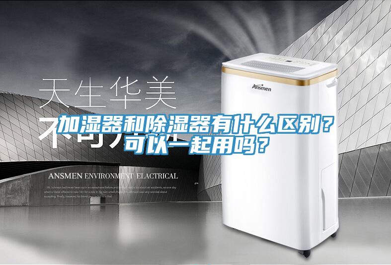 加濕器和除濕器有什么區(qū)別？可以一起用嗎？