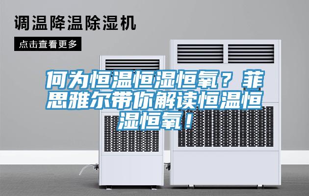 何為恒溫恒濕恒氧？菲思雅爾帶你解讀恒溫恒濕恒氧！