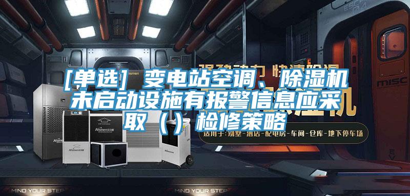 [單選] 變電站空調(diào)、除濕機(jī)未啟動(dòng)設(shè)施有報(bào)警信息應(yīng)采?。ǎz修策略