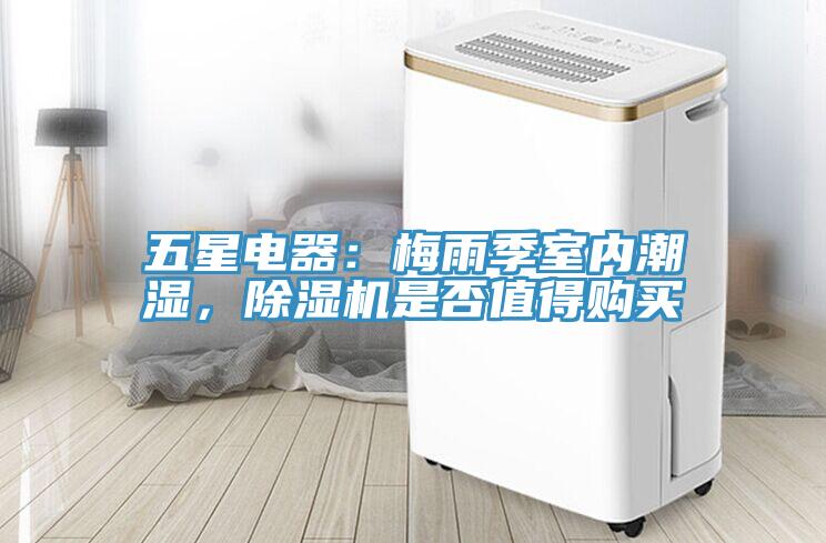 五星電器：梅雨季室內(nèi)潮濕，除濕機(jī)是否值得購(gòu)買(mǎi)