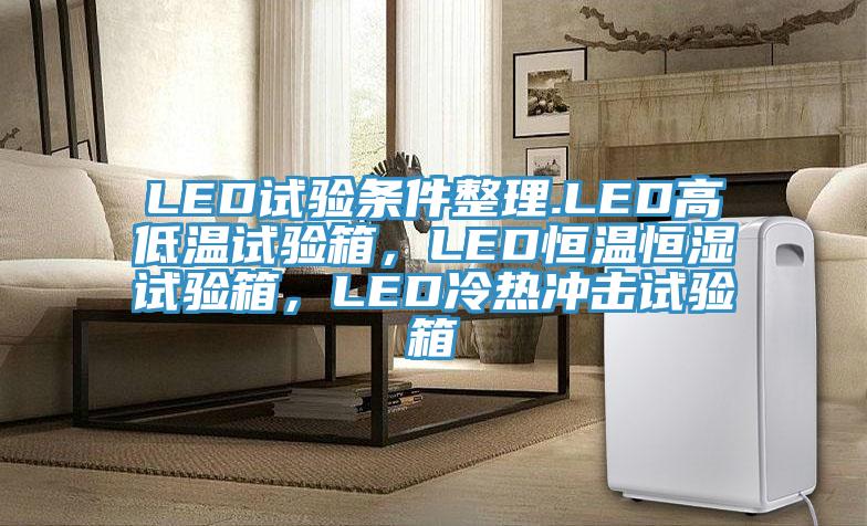 LED試驗(yàn)條件整理.LED高低溫試驗(yàn)箱，LED恒溫恒濕試驗(yàn)箱，LED冷熱沖擊試驗(yàn)箱