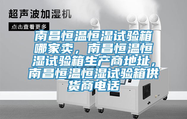 南昌恒溫恒濕試驗箱哪家賣，南昌恒溫恒濕試驗箱生產商地址，南昌恒溫恒濕試驗箱供貨商電話