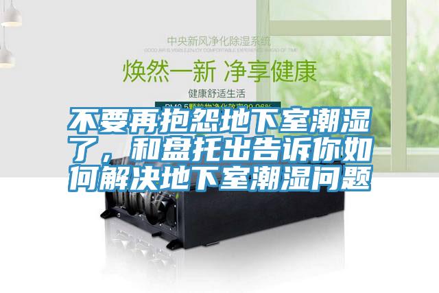 不要再抱怨地下室潮濕了，和盤托出告訴你如何解決地下室潮濕問題
