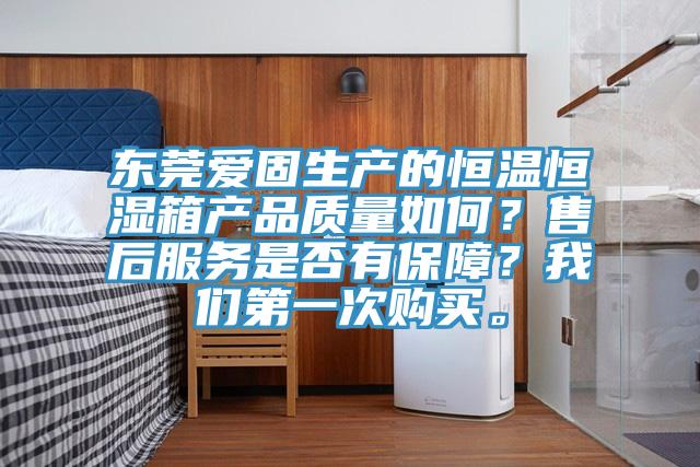 東莞愛固生產(chǎn)的恒溫恒濕箱產(chǎn)品質(zhì)量如何？售后服務是否有保障？我們第一次購買。
